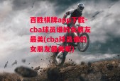 百胜棋牌app下载-cba球员谁的女朋友最美(cba球员谁的女朋友最美呢)